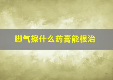 脚气擦什么药膏能根治