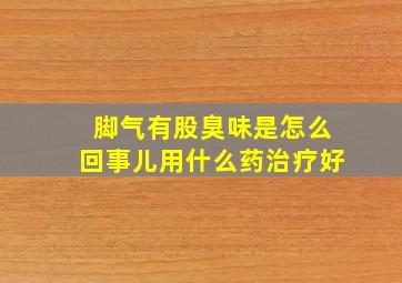 脚气有股臭味是怎么回事儿用什么药治疗好