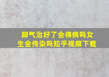 脚气治好了会得病吗女生会传染吗知乎视频下载