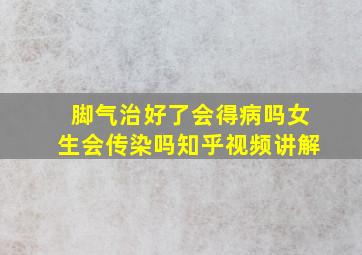 脚气治好了会得病吗女生会传染吗知乎视频讲解