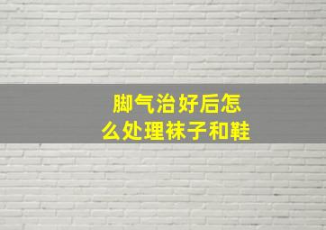 脚气治好后怎么处理袜子和鞋