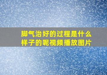 脚气治好的过程是什么样子的呢视频播放图片