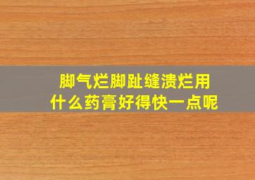 脚气烂脚趾缝溃烂用什么药膏好得快一点呢