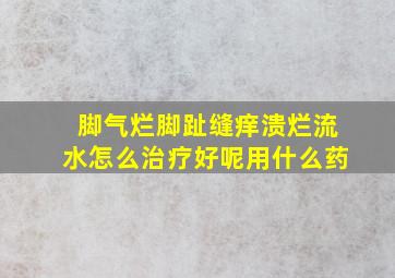 脚气烂脚趾缝痒溃烂流水怎么治疗好呢用什么药