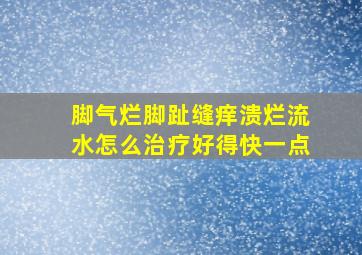 脚气烂脚趾缝痒溃烂流水怎么治疗好得快一点