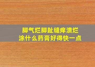 脚气烂脚趾缝痒溃烂涂什么药膏好得快一点