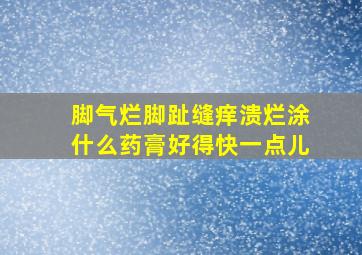 脚气烂脚趾缝痒溃烂涂什么药膏好得快一点儿