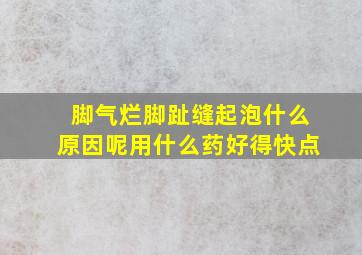 脚气烂脚趾缝起泡什么原因呢用什么药好得快点