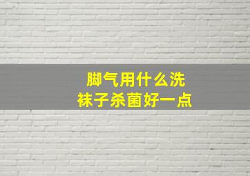 脚气用什么洗袜子杀菌好一点