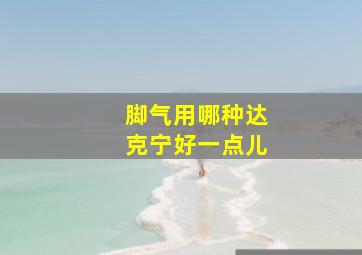 脚气用哪种达克宁好一点儿