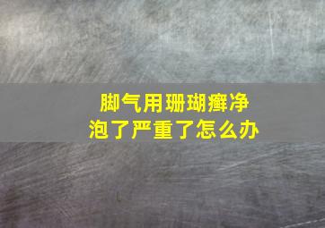 脚气用珊瑚癣净泡了严重了怎么办