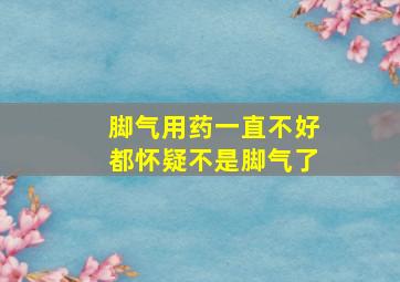 脚气用药一直不好都怀疑不是脚气了