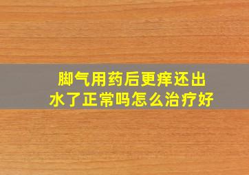 脚气用药后更痒还出水了正常吗怎么治疗好