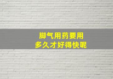 脚气用药要用多久才好得快呢