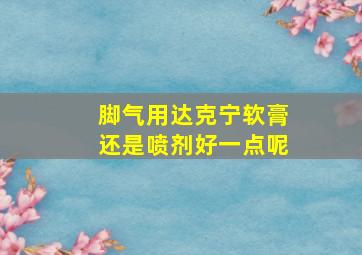 脚气用达克宁软膏还是喷剂好一点呢