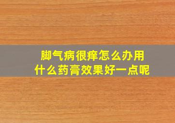 脚气病很痒怎么办用什么药膏效果好一点呢