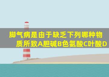 脚气病是由于缺乏下列哪种物质所致A胆碱B色氨酸C叶酸D