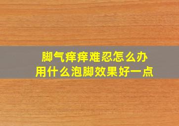 脚气痒痒难忍怎么办用什么泡脚效果好一点