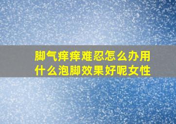 脚气痒痒难忍怎么办用什么泡脚效果好呢女性