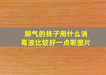 脚气的袜子用什么消毒液比较好一点呢图片