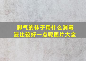 脚气的袜子用什么消毒液比较好一点呢图片大全