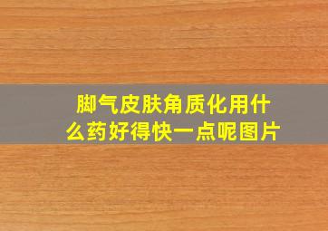 脚气皮肤角质化用什么药好得快一点呢图片