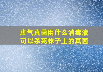 脚气真菌用什么消毒液可以杀死袜子上的真菌