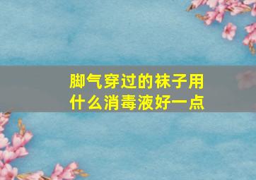 脚气穿过的袜子用什么消毒液好一点