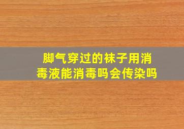 脚气穿过的袜子用消毒液能消毒吗会传染吗