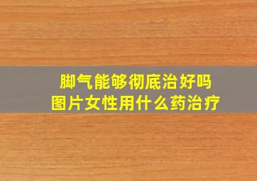 脚气能够彻底治好吗图片女性用什么药治疗