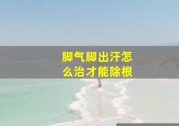 脚气脚出汗怎么治才能除根