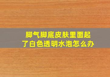 脚气脚底皮肤里面起了白色透明水泡怎么办