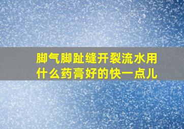 脚气脚趾缝开裂流水用什么药膏好的快一点儿