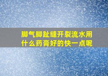 脚气脚趾缝开裂流水用什么药膏好的快一点呢