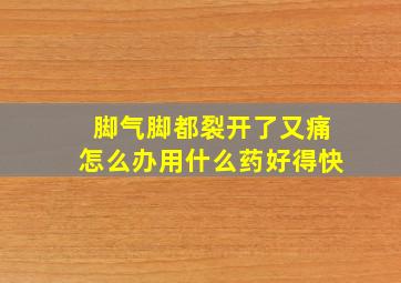 脚气脚都裂开了又痛怎么办用什么药好得快