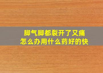 脚气脚都裂开了又痛怎么办用什么药好的快