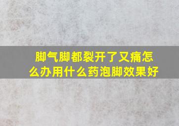 脚气脚都裂开了又痛怎么办用什么药泡脚效果好