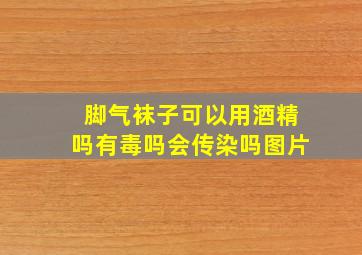 脚气袜子可以用酒精吗有毒吗会传染吗图片