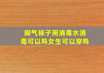 脚气袜子用消毒水消毒可以吗女生可以穿吗