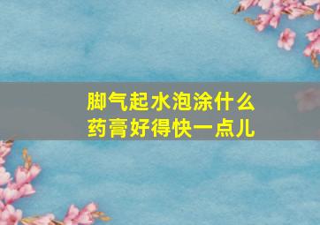 脚气起水泡涂什么药膏好得快一点儿