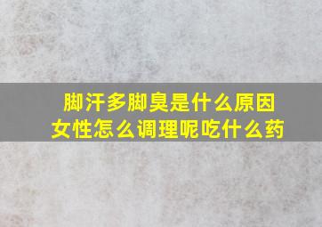 脚汗多脚臭是什么原因女性怎么调理呢吃什么药