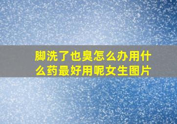 脚洗了也臭怎么办用什么药最好用呢女生图片