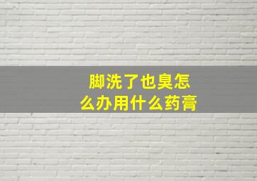 脚洗了也臭怎么办用什么药膏