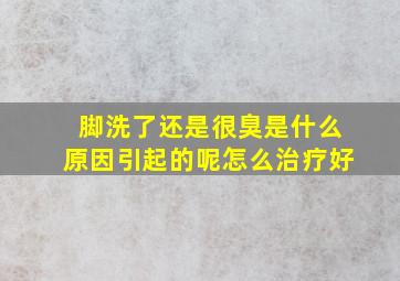 脚洗了还是很臭是什么原因引起的呢怎么治疗好