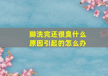 脚洗完还很臭什么原因引起的怎么办