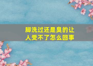 脚洗过还是臭的让人受不了怎么回事