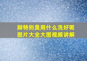 脚特别臭用什么洗好呢图片大全大图视频讲解