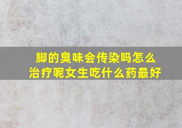 脚的臭味会传染吗怎么治疗呢女生吃什么药最好