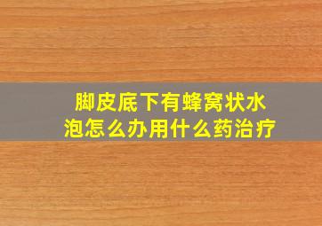 脚皮底下有蜂窝状水泡怎么办用什么药治疗