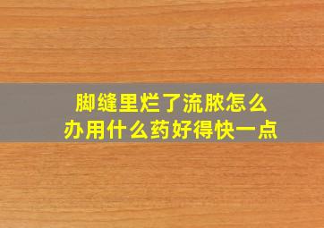 脚缝里烂了流脓怎么办用什么药好得快一点